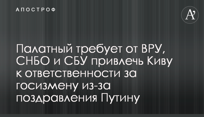 Палатний вимагає від ВРУ, РНБО і СБУ притягти Ківу до відповідальності за держзраду через вітання Путіну