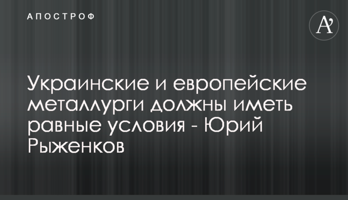 Украинские и европейские металлурги должны иметь равные условия - Юрий Рыженков