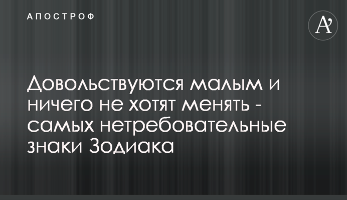 Задовольняються малим і нічого не хочуть міняти - найбільш невибагливі знаки Зодіак