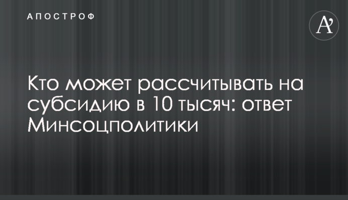Кто может рассчитывать на субсидию в 10 тысяч: ответ Минсоцполитики