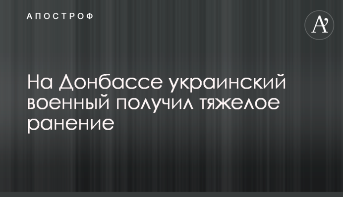 На Донбасі український військовий отримав важке поранення