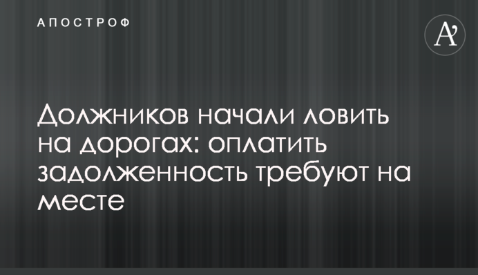 Боржників почали ловити на дорогах: сплатити заборгованість вимагають на місці