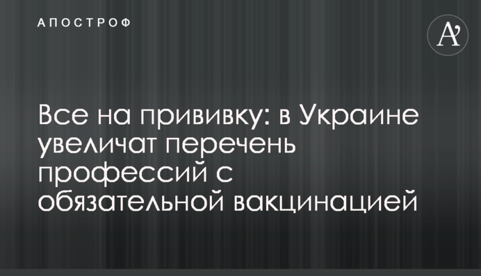 Все на прививку: в Украине увеличат перечень профессий с обязательной вакцинацией