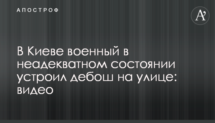 В Киеве военный в неадекватном состоянии устроил дебош на улице: видео