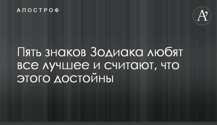 Пять знаков Зодиака любят все лучшее и считают, что этого достойны