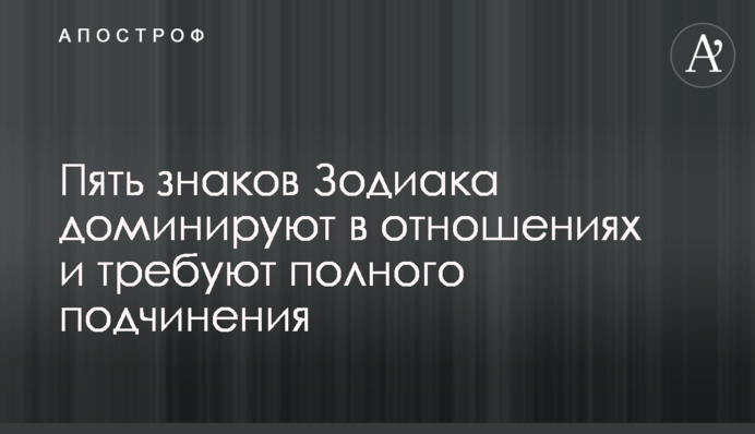 П'ять знаків Зодіаку домінують у стосунках і вимагають повного підкорення