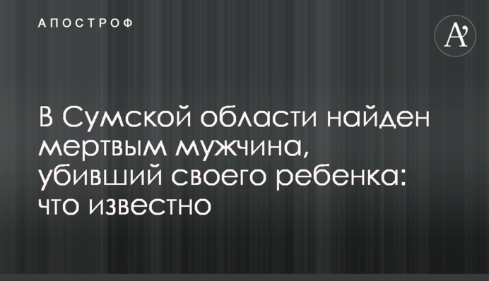 В Сумской области найден мертвым мужчина, убивший своего ребенка: что известно