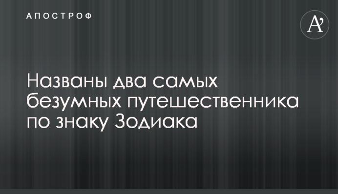 Названо два найбільш божевільних мандрівника за знаком Зодіаку