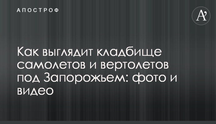 Как выглядит кладбище самолетов и вертолетов под Запорожьем: фото и видео