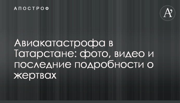 Авіакатастрофа в Татарстані: фото, відео і останні подробиці про жертви