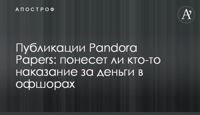 Публикации Pandora Papers: кто понесет наказание за деньги в офшорах