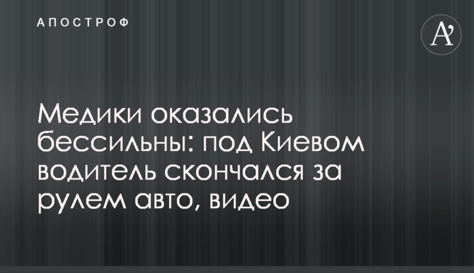 Медики оказались бессильны: под Киевом водитель скончался за рулем авто, видео