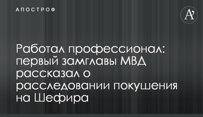 Працював професіонал: перший заступник голови МВС розповів про розслідування замаху на Шефіра
