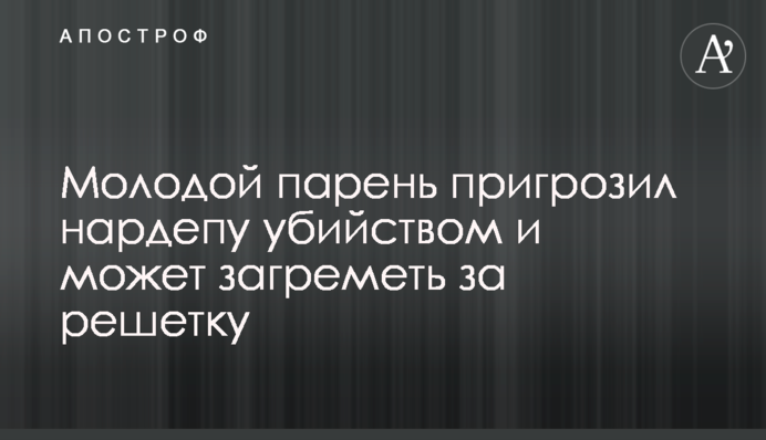Молодий хлопець погрожував нардепу вбивством і може загриміти за ґрати