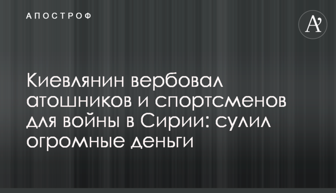 Киевлянин вербовал атошников и спортсменов для войны в Сирии: сулил огромные деньги