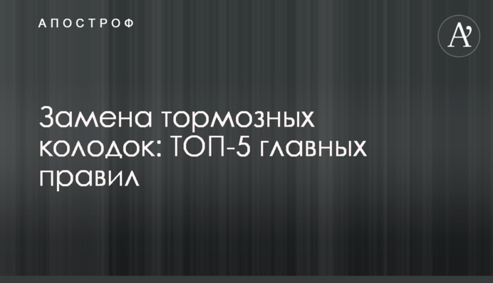Заміна гальмівних колодок: ТОП-5 головних правил