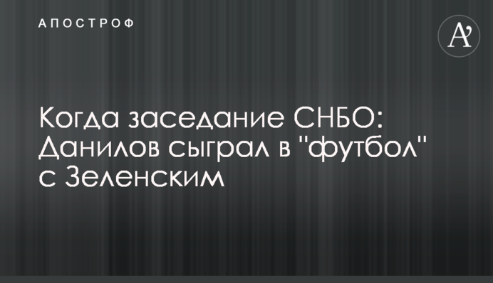 Когда заседание СНБО: Данилов сыграл в 