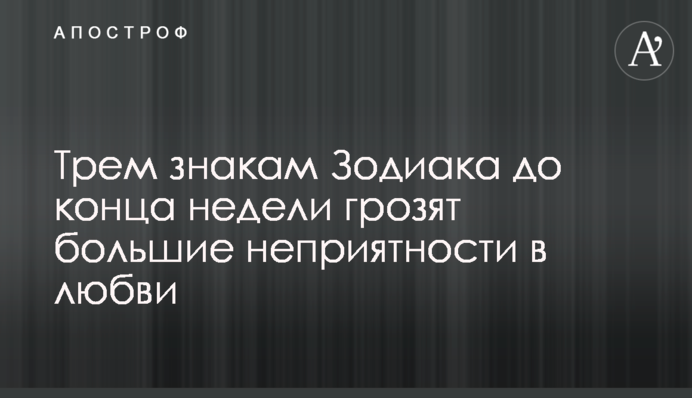 Трьом знакам Зодіаку до кінця тижня загрожують великі неприємності в любові
