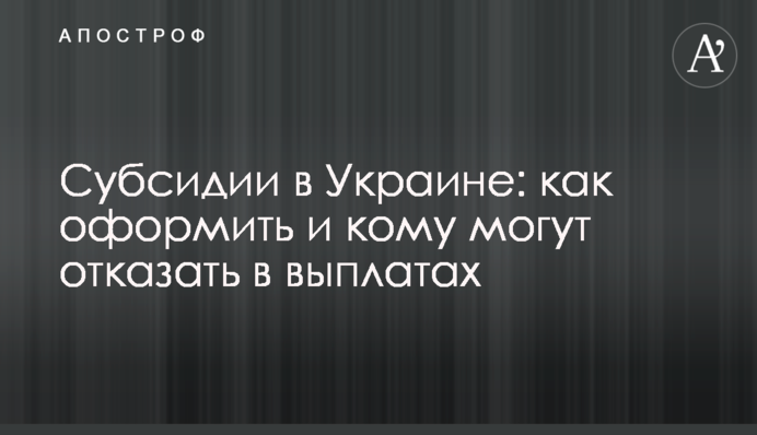 Субсидії в Україні: як оформити та кому можуть відмовити у виплатах