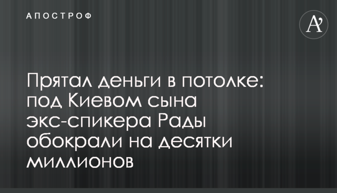 Прятал деньги в потолке: под Киевом сына экс-спикера Рады обокрали на десятки миллионов