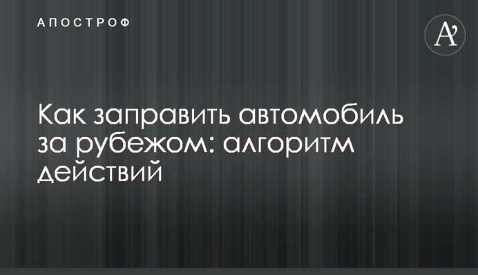 Як заправити автомобіль за кордоном: алгоритм дій