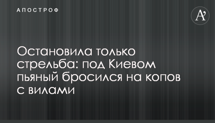 Остановила только стрельба: под Киевом пьяный бросился на копов с вилами