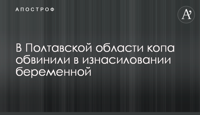 Новая Врадиевка? В Полтавской области копа обвинили в изнасиловании беременной