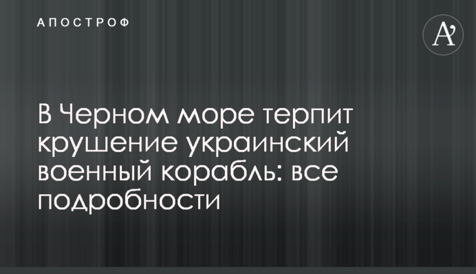 В Черном море терпит крушение украинский военный корабль: все подробности