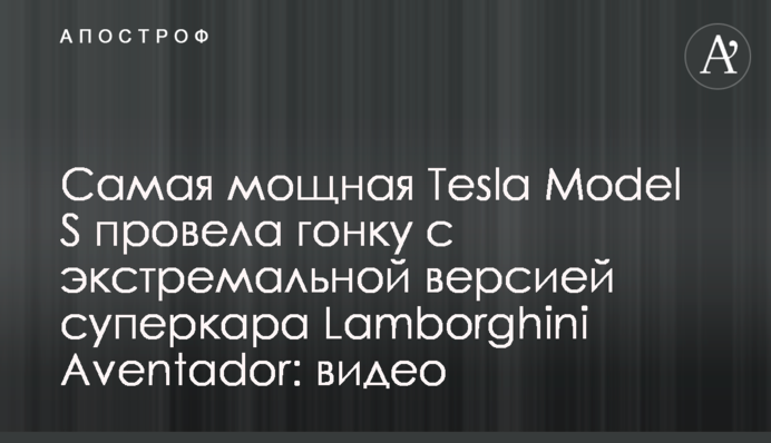 Найпотужніша Tesla Model S провела гонку з екстремальною версією суперкара Lamborghini Aventador: відео