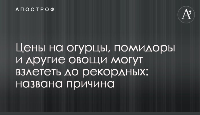 Ціни на огірки, помідори та інші овочі можуть злетіти до рекордних: названа причина