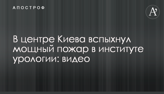 У центрі Києва спалахнула потужна пожежа в інституті урології: відео