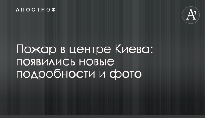 Пожар в центре Киева: появились новые подробности и фото