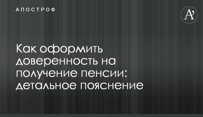 Как оформить доверенность на получение пенсии: детальное пояснение