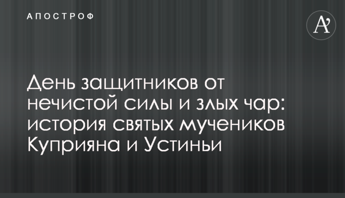 День захисників від нечистої сили і злих чар: історія святих мучеників Купріяна і Устини