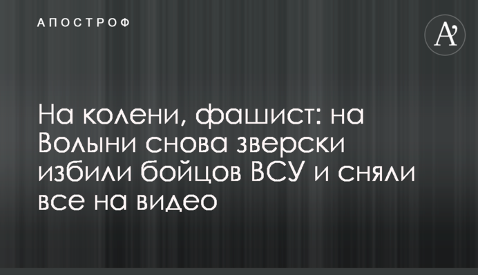 На колени, фашист: на Волыни снова зверски избили бойцов ВСУ и сняли все на видео
