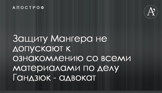 Захист Мангера не допускають до ознайомлення з усіма матеріалами у справі Гандзюк - адвокат