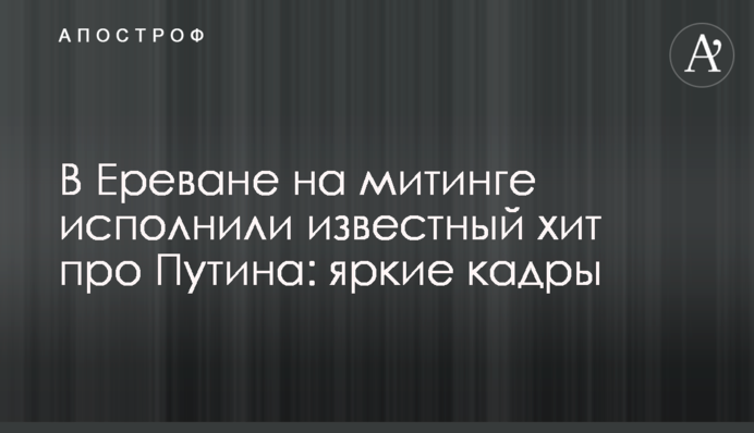 В Єревані на мітингу виконали відомий хіт про Путіна: яскраві кадри
