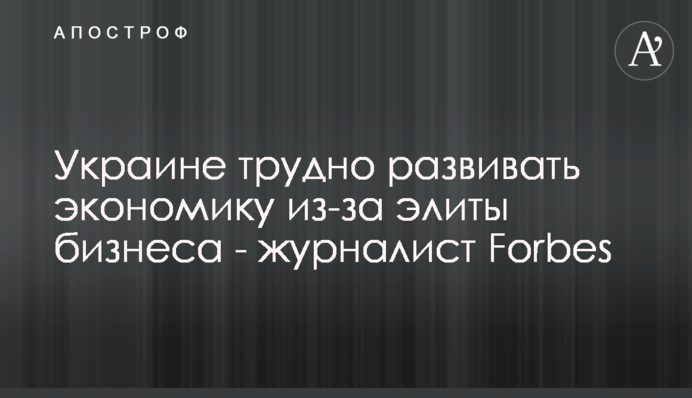Украине трудно развивать экономику из-за элиты бизнеса - журналист Forbes
