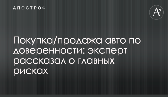 Покупка/продажа авто по доверенности: эксперт рассказал о главных рисках