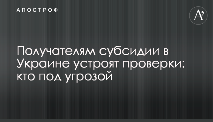 Одержувачам субсидії в Україні влаштують перевірки: хто під загрозою