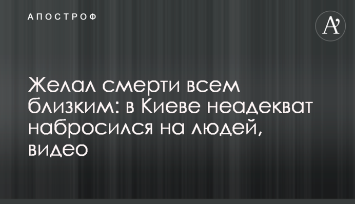Желал смерти всем близким: в Киеве неадекват набросился на людей, видео