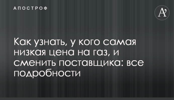 Как узнать, у кого самая низкая цена на газ, и сменить поставщика: все подробности