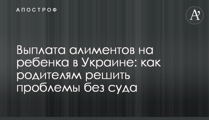 Виплата аліментів на дитину в Україні: як батькам вирішити проблеми без суду