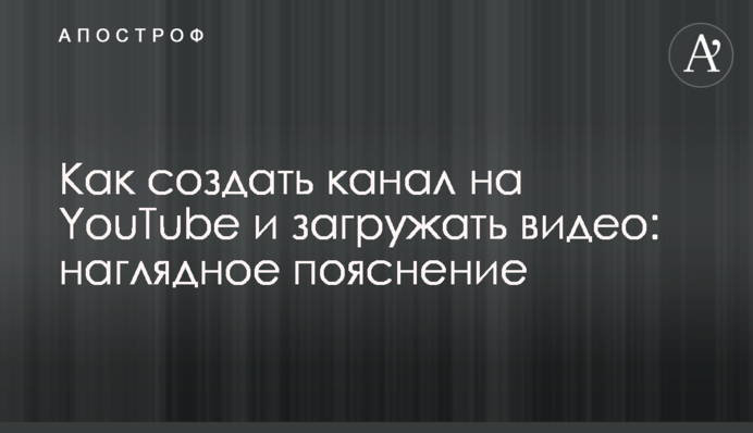 Как создать канал на YouTube и загружать видео: наглядное пояснение
