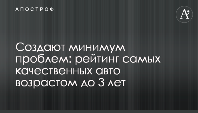 Создают минимум проблем: рейтинг самых качественных авто возрастом до 3 лет