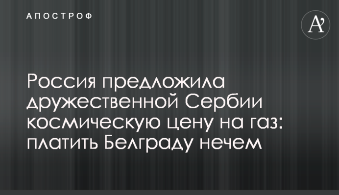 Россия предложила дружественной Сербии космическую цену на газ: платить Белграду нечем