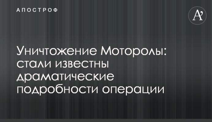 Уничтожение Моторолы: стали известны драматические подробности операции