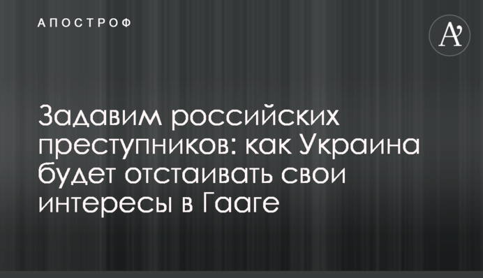 Задавим российских преступников: как Украина будет отстаивать свои интересы в Гааге