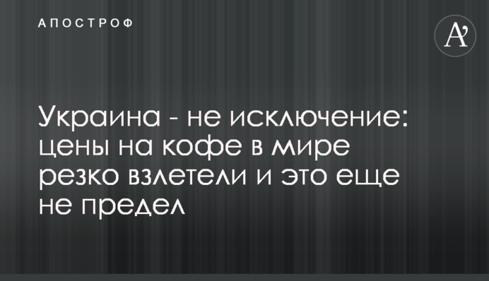 Украина - не исключение: цены на кофе в мире резко взлетели и это еще не предел