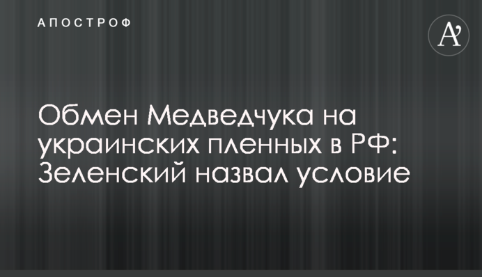Обмен Медведчука на украинских пленных в РФ: Зеленский назвал условие